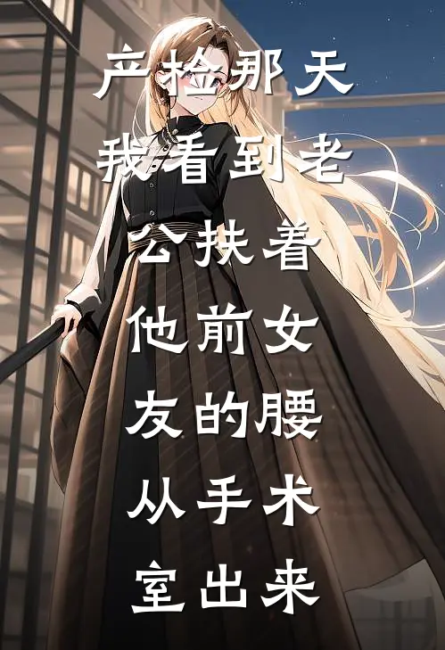 产检那天我看到老公扶着他前女友的腰，从手术室出来