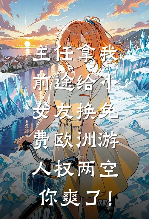 主任拿我前途给小女友换免费欧洲游，人权两空你爽了！(婷婷王婷婷)推荐小说_主任拿我前途给小女友换免费欧洲游，人权两空你爽了！(婷婷王婷婷)全文免费阅读大结局