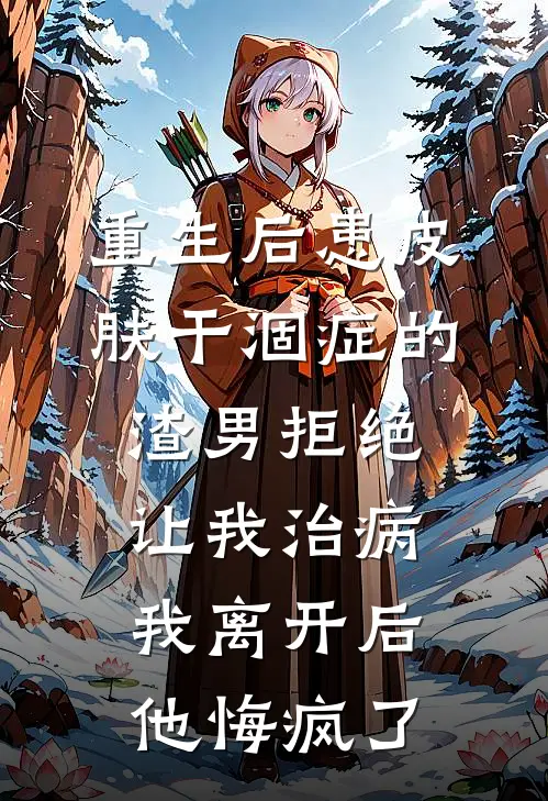 重生后患皮肤干涸症的渣男拒绝让我治病，我离开后他悔疯了