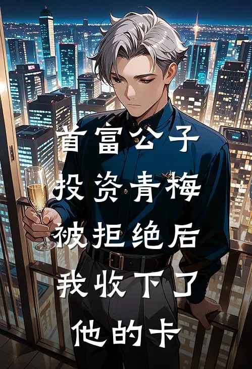 首富公子投资青梅被拒绝后，我收下了他的卡