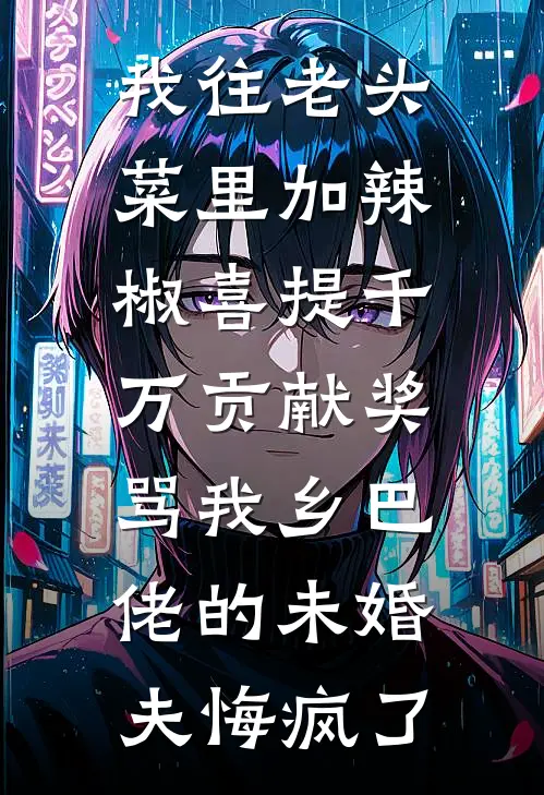 我往老头菜里加辣椒喜提千万贡献奖，骂我乡巴佬的未婚夫悔疯了